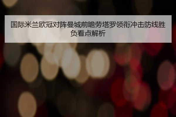 国际米兰欧冠对阵曼城前瞻劳塔罗领衔冲击防线胜负看点解析