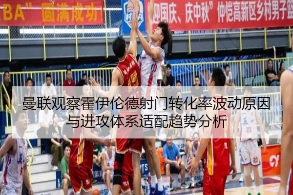 曼联观察霍伊伦德射门转化率波动原因与进攻体系适配趋势分析