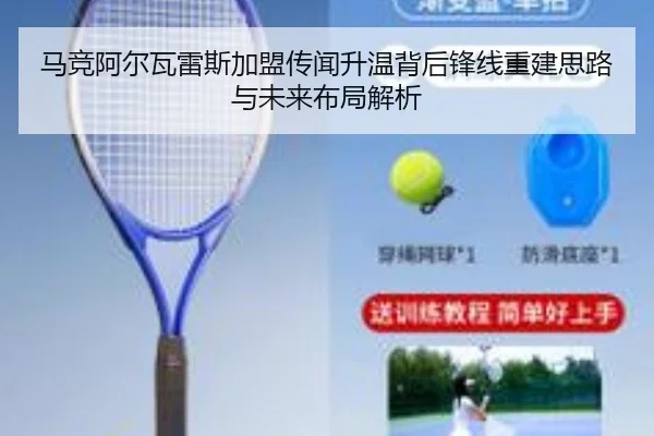 马竞阿尔瓦雷斯加盟传闻升温背后锋线重建思路与未来布局解析