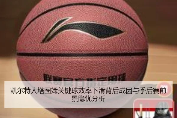 凯尔特人塔图姆关键球效率下滑背后成因与季后赛前景隐忧分析