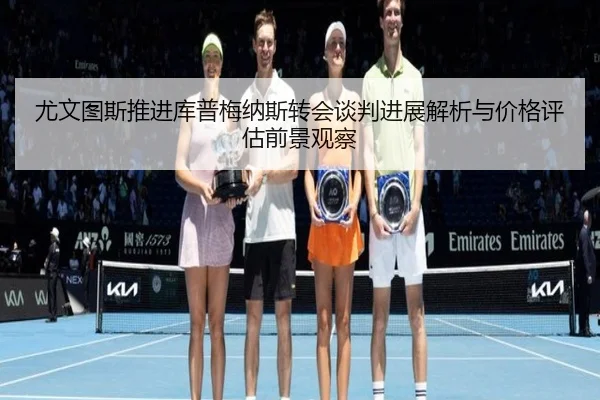 尤文图斯推进库普梅纳斯转会谈判进展解析与价格评估前景观察