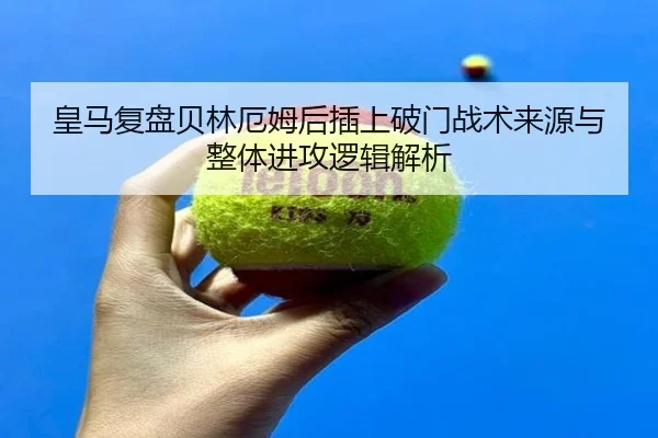 皇马复盘贝林厄姆后插上破门战术来源与整体进攻逻辑解析
