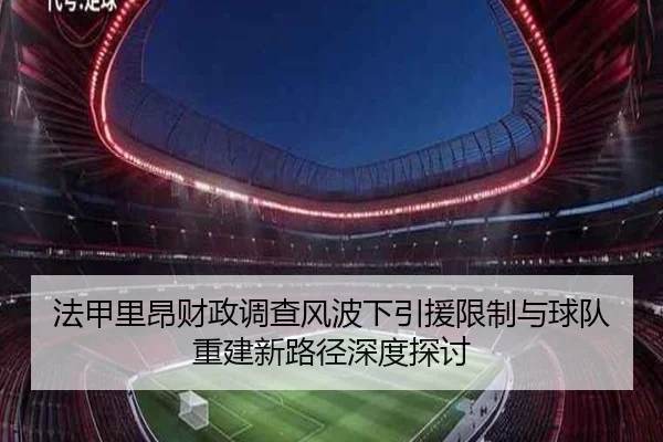 法甲里昂财政调查风波下引援限制与球队重建新路径深度探讨