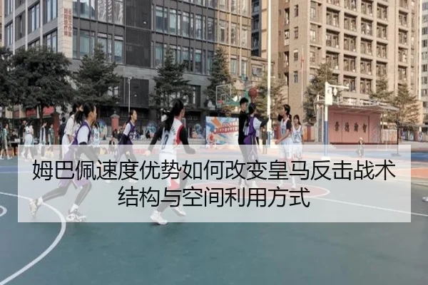 姆巴佩速度优势如何改变皇马反击战术结构与空间利用方式