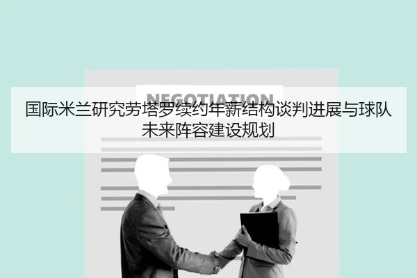 国际米兰研究劳塔罗续约年薪结构谈判进展与球队未来阵容建设规划