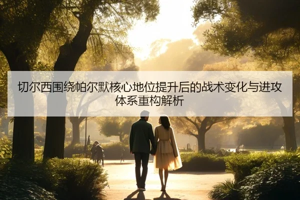切尔西围绕帕尔默核心地位提升后的战术变化与进攻体系重构解析