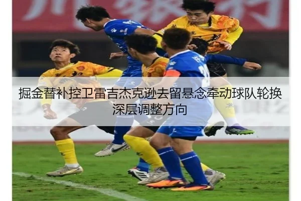 掘金替补控卫雷吉杰克逊去留悬念牵动球队轮换深层调整方向